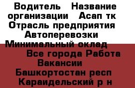 Водитель › Название организации ­ Асап тк › Отрасль предприятия ­ Автоперевозки › Минимальный оклад ­ 90 000 - Все города Работа » Вакансии   . Башкортостан респ.,Караидельский р-н